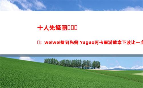 十人先鋒團！weiwei搶到先鋒 Yagao阿卡麗游龍拿下波比一血
